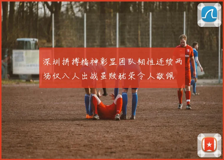 深圳拼搏精神彰显团队韧性连续两场仅八人出战虽败犹荣令人敬佩