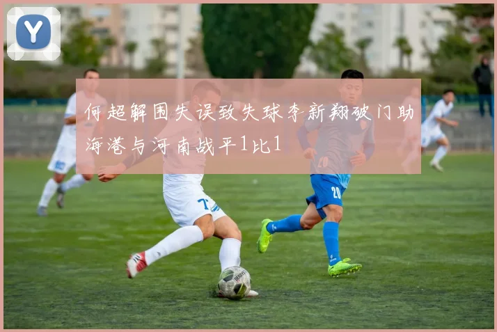 何超解围失误致失球李新翔破门助海港与河南战平1比1