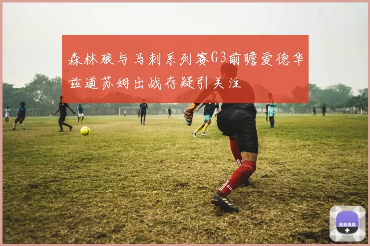 森林狼与马刺系列赛G3前瞻爱德华兹道苏姆出战存疑引关注