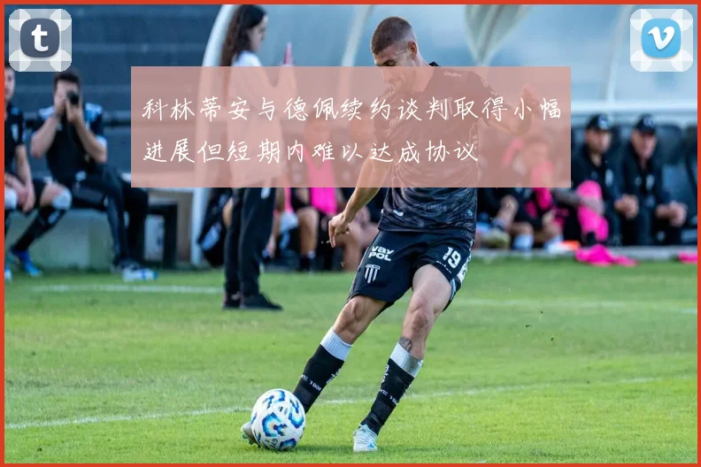 科林蒂安与德佩续约谈判取得小幅进展但短期内难以达成协议