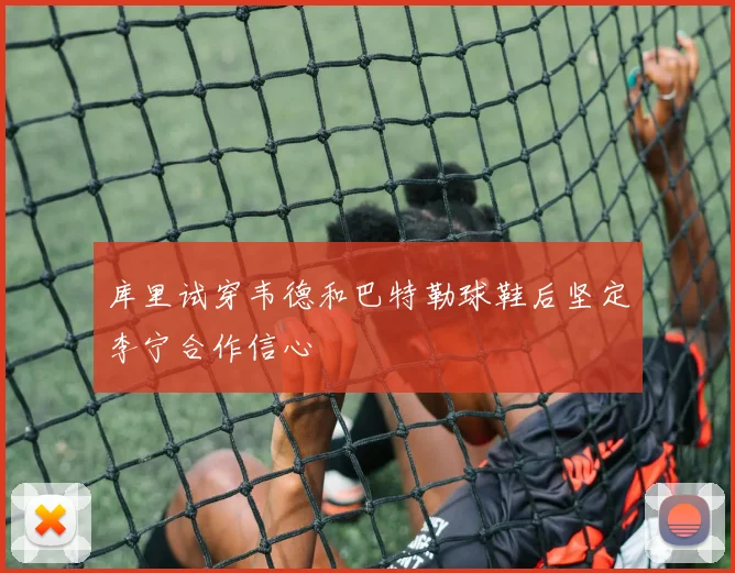 库里试穿韦德和巴特勒球鞋后坚定李宁合作信心