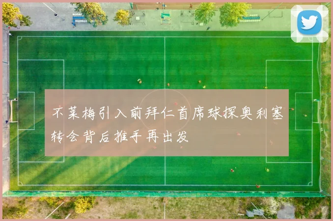 不莱梅引入前拜仁首席球探奥利塞转会背后推手再出发