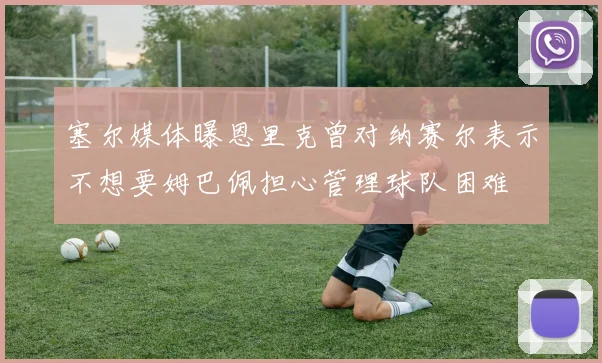 塞尔媒体曝恩里克曾对纳赛尔表示不想要姆巴佩担心管理球队困难