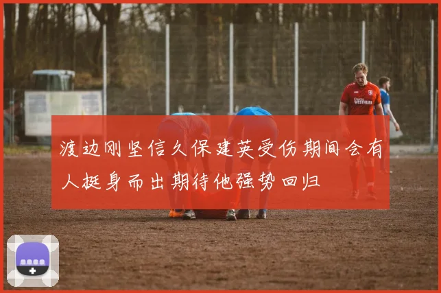 渡边刚坚信久保建英受伤期间会有人挺身而出期待他强势回归