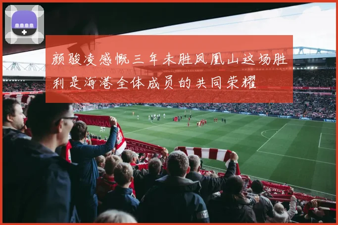 颜骏凌感慨三年未胜凤凰山这场胜利是海港全体成员的共同荣耀