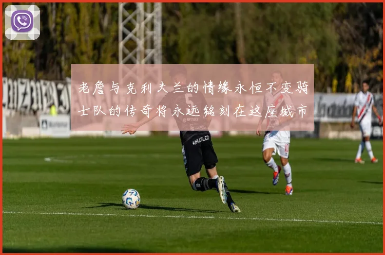 老詹与克利夫兰的情缘永恒不变骑士队的传奇将永远铭刻在这座城市