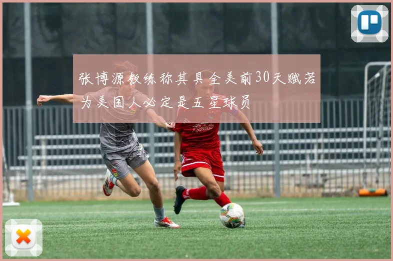 张博源教练称其具全美前30天赋若为美国人必定是五星球员