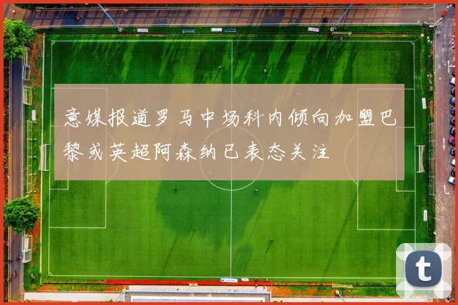 意媒报道罗马中场科内倾向加盟巴黎或英超阿森纳已表态关注