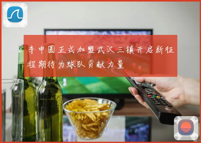 李申圆正式加盟武汉三镇开启新征程期待为球队贡献力量