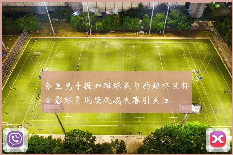 弗里克手握加维球衣与西超杯奖杯合影球员现场观战决赛引关注