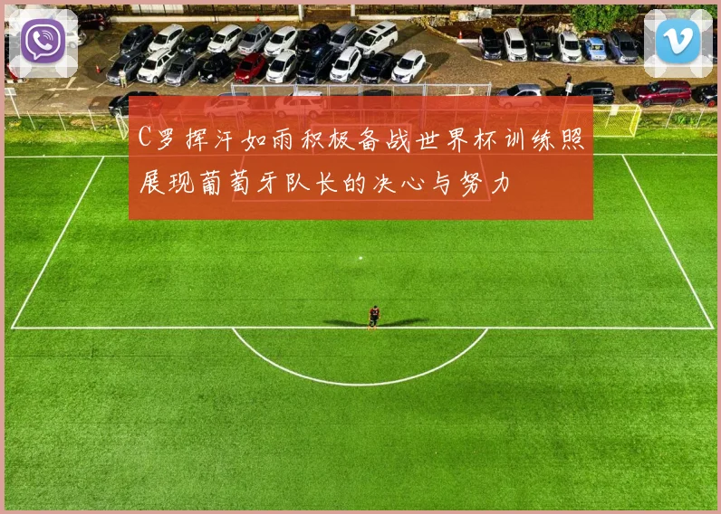 C罗挥汗如雨积极备战世界杯训练照展现葡萄牙队长的决心与努力