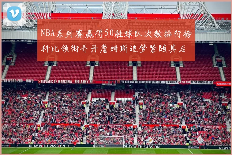 NBA系列赛赢得50胜球队次数排行榜科比领衔乔丹詹姆斯追梦紧随其后
