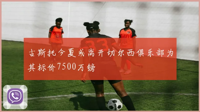 古斯托今夏或离开切尔西俱乐部为其标价7500万镑