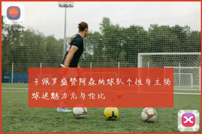 卡佩罗盛赞阿森纳球队个性与主场球迷魅力无与伦比