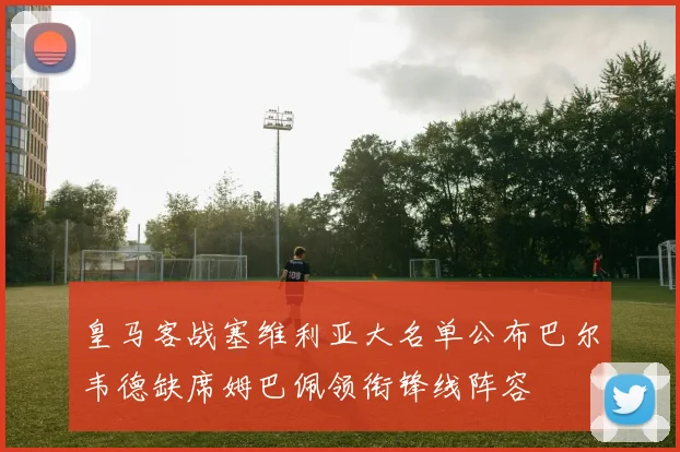皇马客战塞维利亚大名单公布巴尔韦德缺席姆巴佩领衔锋线阵容