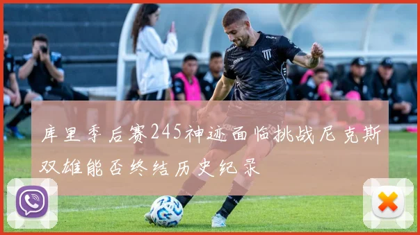 库里季后赛245神迹面临挑战尼克斯双雄能否终结历史纪录