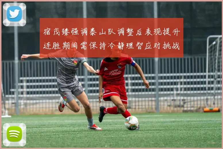 宿茂臻强调泰山队调整后表现提升连胜期间需保持冷静理智应对挑战