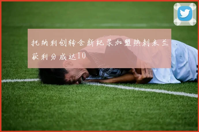 托纳利创转会新纪录加盟热刺米兰获利分成达10
