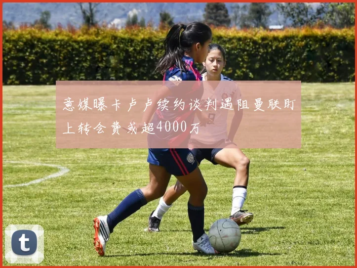意媒曝卡卢卢续约谈判遇阻曼联盯上转会费或超4000万
