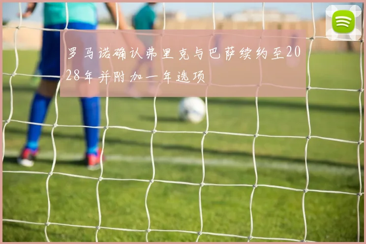 罗马诺确认弗里克与巴萨续约至2028年并附加一年选项